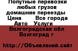 Попутные перевозки любых грузов, домашние переезды › Цена ­ 7 - Все города Авто » Услуги   . Волгоградская обл.,Волгоград г.